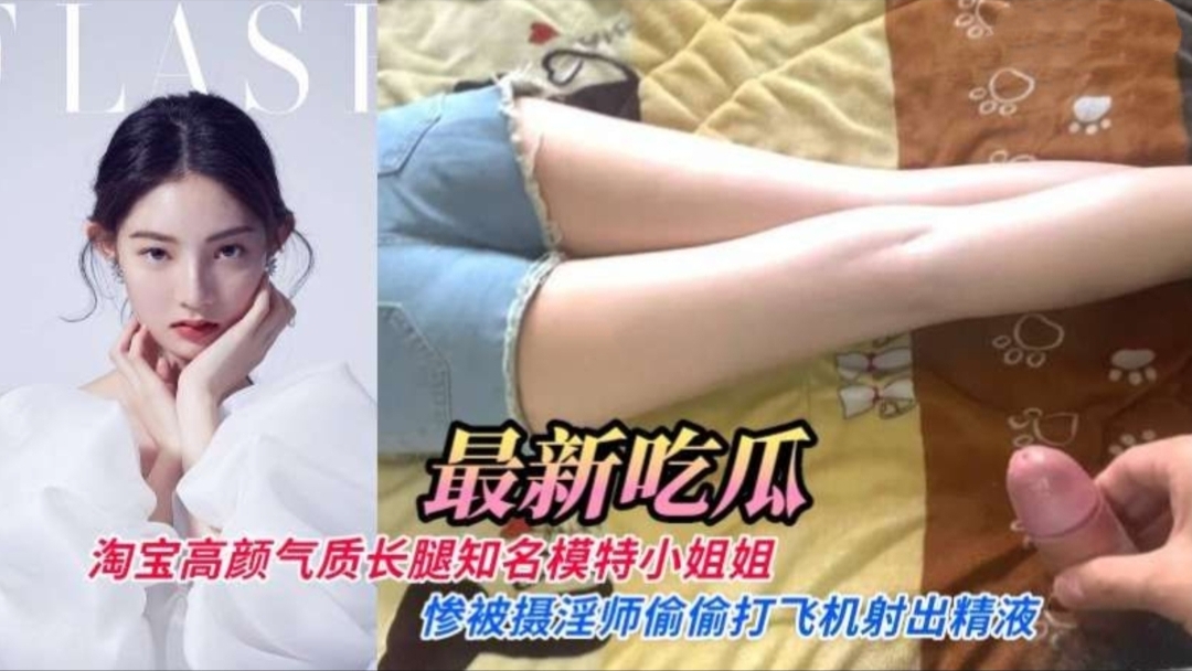 【最新流出】淘宝高颜值气质长腿知名内衣模特小姐姐惨被摄淫师偷偷打飞机射出精液